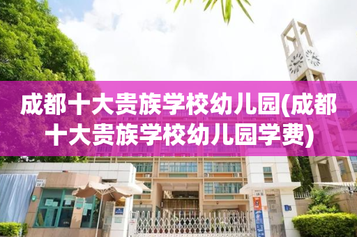 成都十大贵族学校幼儿园(成都十大贵族学校幼儿园学费)