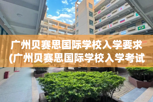 广州贝赛思国际学校入学要求(广州贝赛思国际学校入学考试难吗)