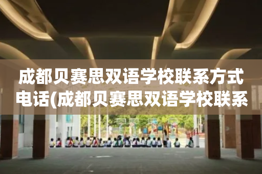 成都贝赛思双语学校联系方式电话(成都贝赛思双语学校联系方式电话是多少)