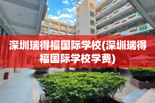 深圳瑞得福国际学校(深圳瑞得福国际学校学费)