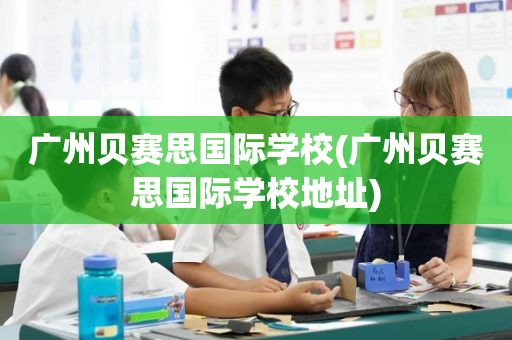 广州贝赛思国际学校(广州贝赛思国际学校地址)