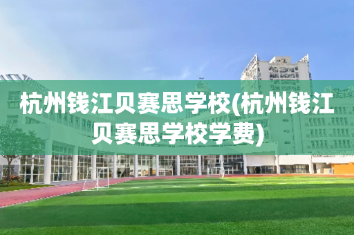 杭州钱江贝赛思学校(杭州钱江贝赛思学校学费)