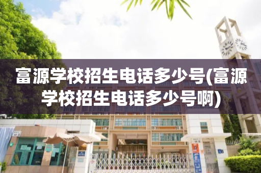富源学校招生电话多少号(富源学校招生电话多少号啊)
