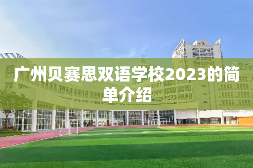 广州贝赛思双语学校2023的简单介绍