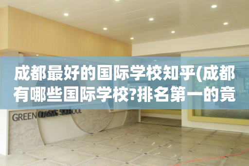成都最好的国际学校知乎(成都有哪些国际学校?排名第一的竟然是?)