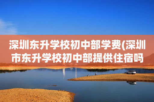 深圳东升学校初中部学费(深圳市东升学校初中部提供住宿吗?)