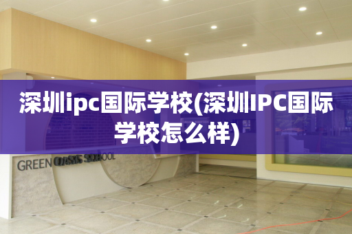 深圳ipc国际学校(深圳IPC国际学校怎么样)