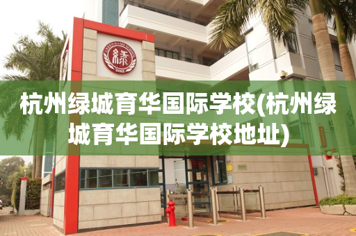 杭州绿城育华国际学校(杭州绿城育华国际学校地址)