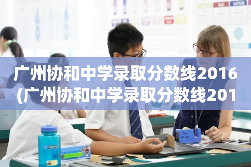 广州协和中学录取分数线2016(广州协和中学录取分数线2016年)