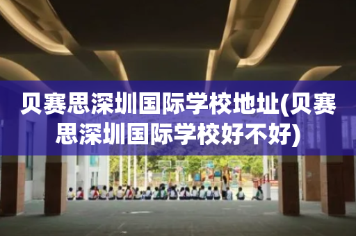 贝赛思深圳国际学校地址(贝赛思深圳国际学校好不好)