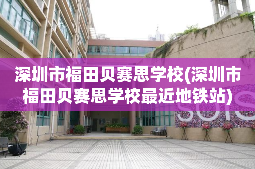 深圳市福田贝赛思学校(深圳市福田贝赛思学校最近地铁站)