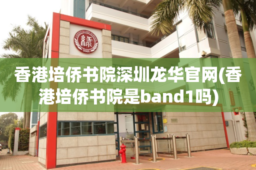香港培侨书院深圳龙华官网(香港培侨书院是band1吗)