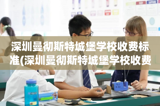 深圳曼彻斯特城堡学校收费标准(深圳曼彻斯特城堡学校收费标准表)