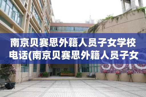 南京贝赛思外籍人员子女学校电话(南京贝赛思外籍人员子女学校电话号码)