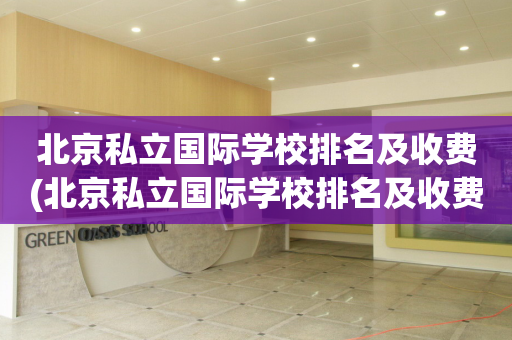 北京私立国际学校排名及收费(北京私立国际学校排名及收费标准)