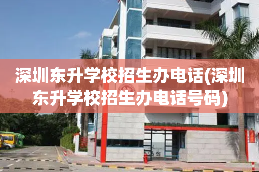 深圳东升学校招生办电话(深圳东升学校招生办电话号码)