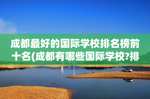 成都最好的国际学校排名榜前十名(成都有哪些国际学校?排名第一的竟然是?)