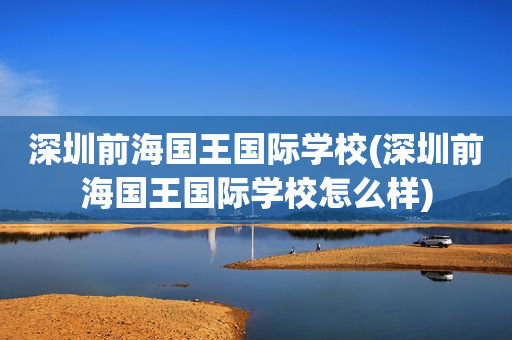 深圳前海国王国际学校(深圳前海国王国际学校怎么样)