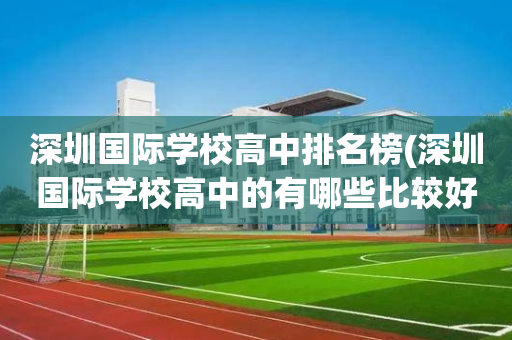 深圳国际学校高中排名榜(深圳国际学校高中的有哪些比较好)