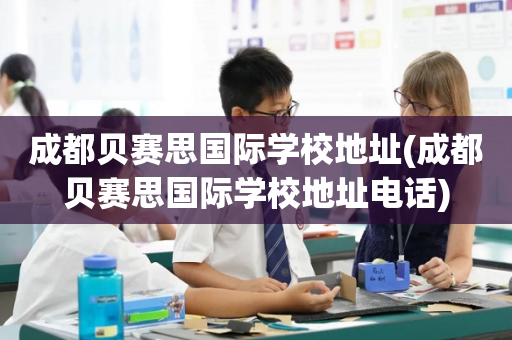 成都贝赛思国际学校地址(成都贝赛思国际学校地址电话)