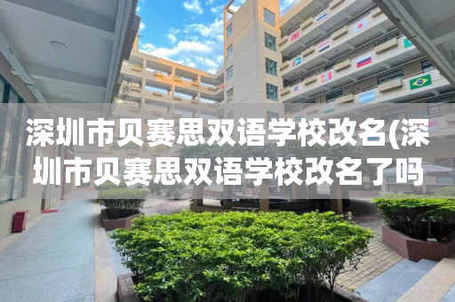 深圳市贝赛思双语学校改名(深圳市贝赛思双语学校改名了吗)