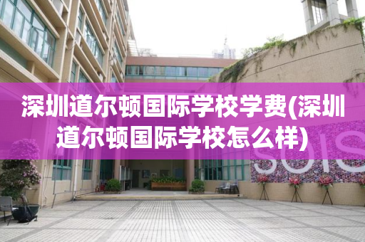 深圳道尔顿国际学校学费(深圳道尔顿国际学校怎么样)