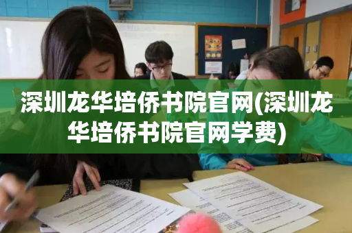 深圳龙华培侨书院官网(深圳龙华培侨书院官网学费)