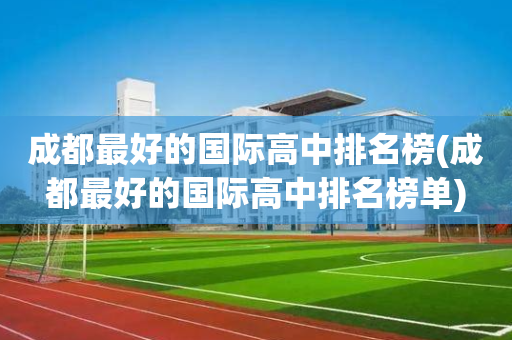 成都最好的国际高中排名榜(成都最好的国际高中排名榜单)