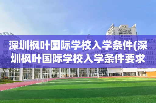 深圳枫叶国际学校入学条件(深圳枫叶国际学校入学条件要求)