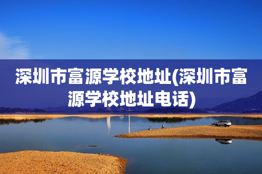 深圳市富源学校地址(深圳市富源学校地址电话)
