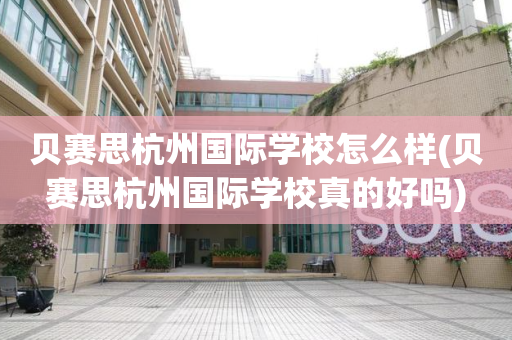 贝赛思杭州国际学校怎么样(贝赛思杭州国际学校真的好吗)