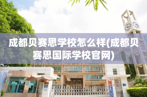 成都贝赛思学校怎么样(成都贝赛思国际学校官网)