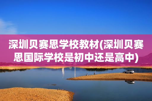 深圳贝赛思学校教材(深圳贝赛思国际学校是初中还是高中)