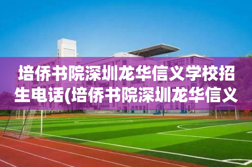 培侨书院深圳龙华信义学校招生电话(培侨书院深圳龙华信义学校招生电话多少)