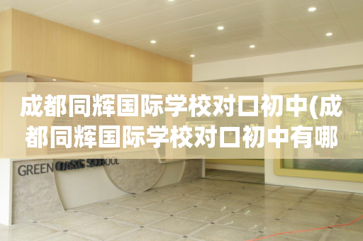 成都同辉国际学校对口初中(成都同辉国际学校对口初中有哪些)