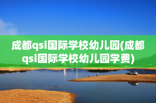 成都qsi国际学校幼儿园(成都qsi国际学校幼儿园学费)