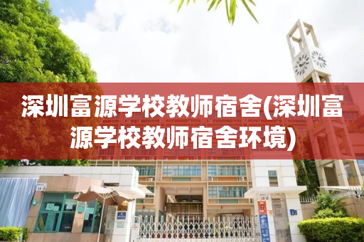 深圳富源学校教师宿舍(深圳富源学校教师宿舍环境)