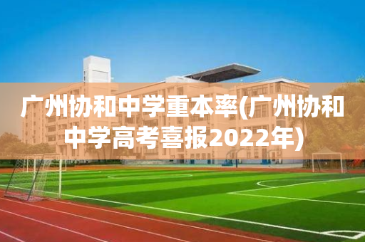 广州协和中学重本率(广州协和中学高考喜报2022年)