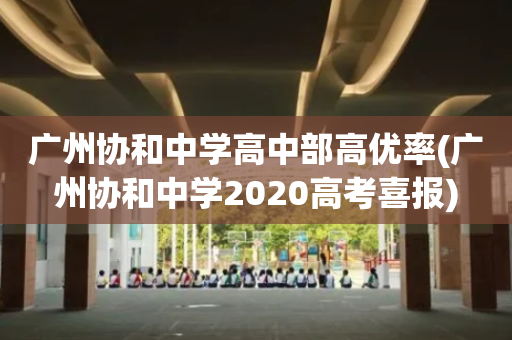 广州协和中学高中部高优率(广州协和中学2020高考喜报)