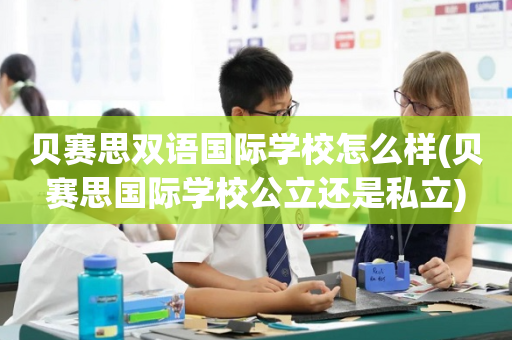 贝赛思双语国际学校怎么样(贝赛思国际学校公立还是私立)
