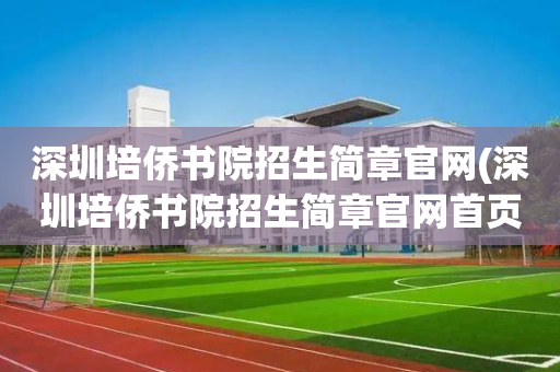 深圳培侨书院招生简章官网(深圳培侨书院招生简章官网首页)