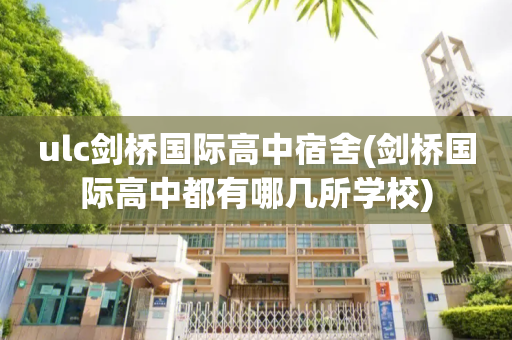 ulc剑桥国际高中宿舍(剑桥国际高中都有哪几所学校)