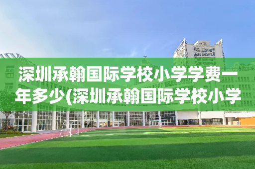 深圳承翰国际学校小学学费一年多少(深圳承翰国际学校小学学费一年多少钱啊)