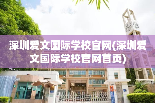 深圳爱文国际学校官网(深圳爱文国际学校官网首页)