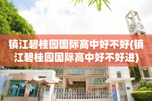 镇江碧桂园国际高中好不好(镇江碧桂园国际高中好不好进)