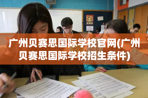 广州贝赛思国际学校官网(广州贝赛思国际学校招生条件)