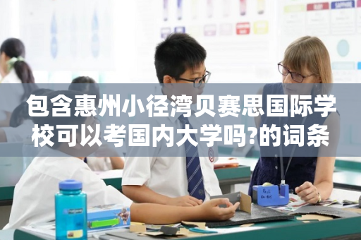 包含惠州小径湾贝赛思国际学校可以考国内大学吗?的词条
