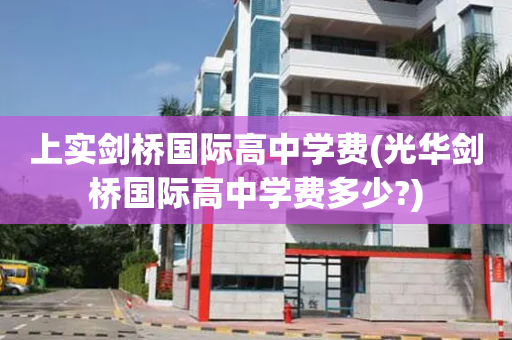 上实剑桥国际高中学费(光华剑桥国际高中学费多少?)