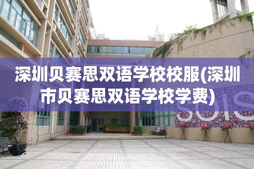 深圳贝赛思双语学校校服(深圳市贝赛思双语学校学费)