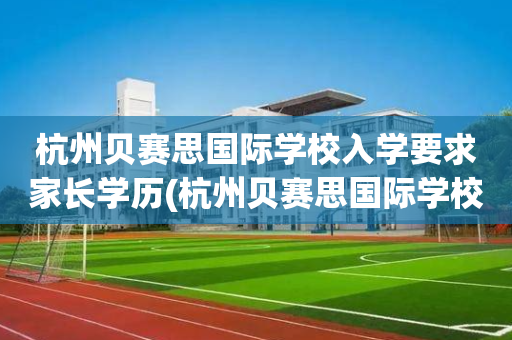 杭州贝赛思国际学校入学要求家长学历(杭州贝赛思国际学校入学要求家长学历吗)